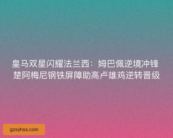 皇马双星闪耀法兰西：姆巴佩逆境冲锋 楚阿梅尼钢铁屏障助高卢雄鸡逆转晋级