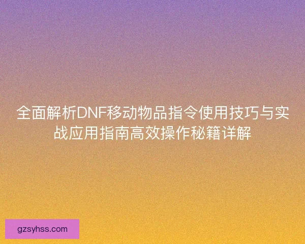 全面解析DNF移动物品指令使用技巧与实战应用指南高效操作秘籍详解