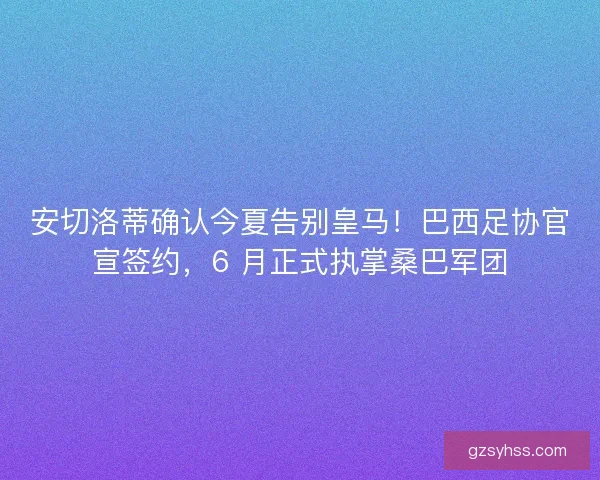安切洛蒂确认今夏告别皇马！巴西足协官宣签约，6 月正式执掌桑巴军团