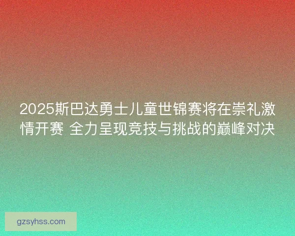 2025斯巴达勇士儿童世锦赛将在崇礼激情开赛 全力呈现竞技与挑战的巅峰对决