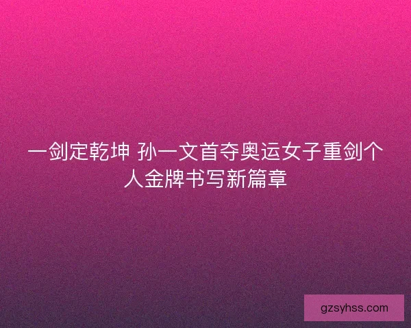 一剑定乾坤 孙一文首夺奥运女子重剑个人金牌书写新篇章