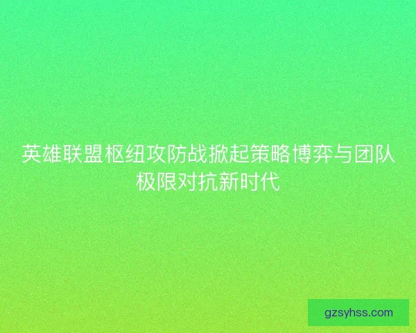 英雄联盟枢纽攻防战掀起策略博弈与团队极限对抗新时代