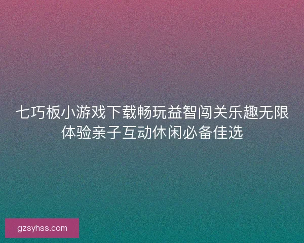 七巧板小游戏下载畅玩益智闯关乐趣无限体验亲子互动休闲必备佳选
