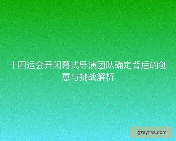 十四运会开闭幕式导演团队确定背后的创意与挑战解析 十四运会开闭幕式导演团队确定背后的创意与挑战解析