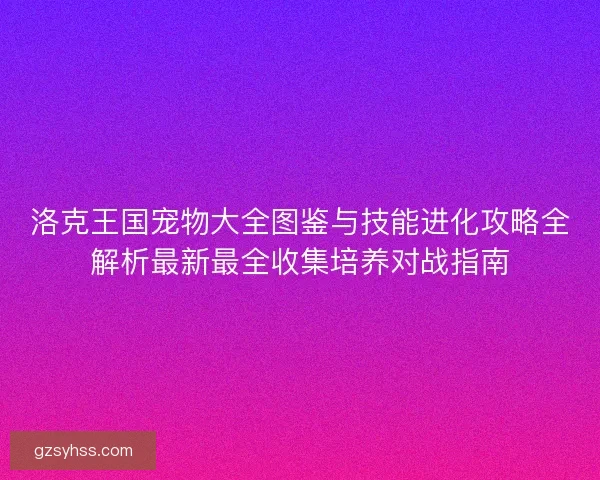 洛克王国宠物大全图鉴与技能进化攻略全解析最新最全收集培养对战指南 洛克王国宠物大全图鉴与技能进化攻略全解析最新最全收集培养对战指南