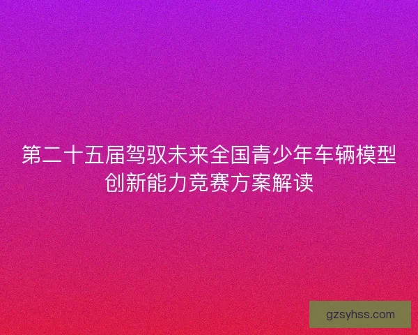 第二十五届驾驭未来全国青少年车辆模型创新能力竞赛方案解读 第二十五届驾驭未来全国青少年车辆模型创新能力竞赛方案解读