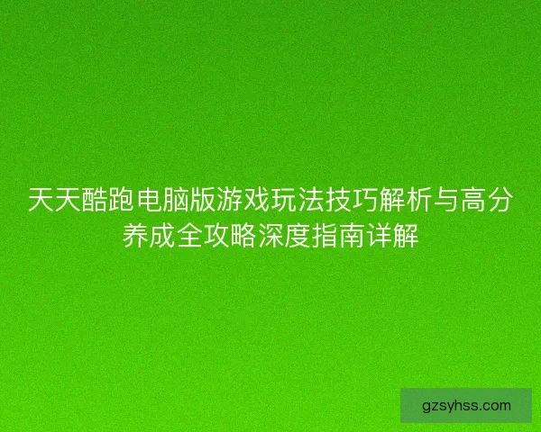 天天酷跑电脑版游戏玩法技巧解析与高分养成全攻略深度指南详解