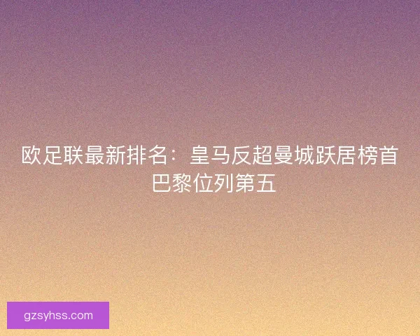 欧足联最新排名:皇马反超曼城跃居榜首 巴黎位列第五 欧足联最新排名:皇马反超曼城跃居榜首 巴黎位列第五