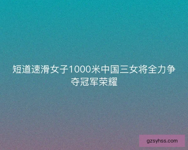 短道速滑女子1000米中国三女将全力争夺冠军荣耀