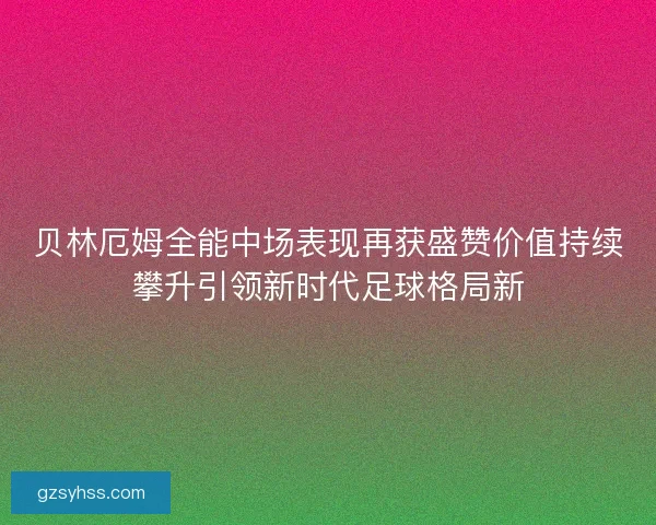 贝林厄姆全能中场表现再获盛赞价值持续攀升引领新时代足球格局新 贝林厄姆全能中场表现再获盛赞价值持续攀升引领新时代足球格局新