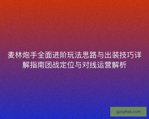 麦林炮手全面进阶玩法思路与出装技巧详解指南团战定位与对线运营解析