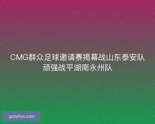 CMG群众足球邀请赛揭幕战山东泰安队顽强战平湖南永州队 CMG群众足球邀请赛揭幕战山东泰安队顽强战平湖南永州队