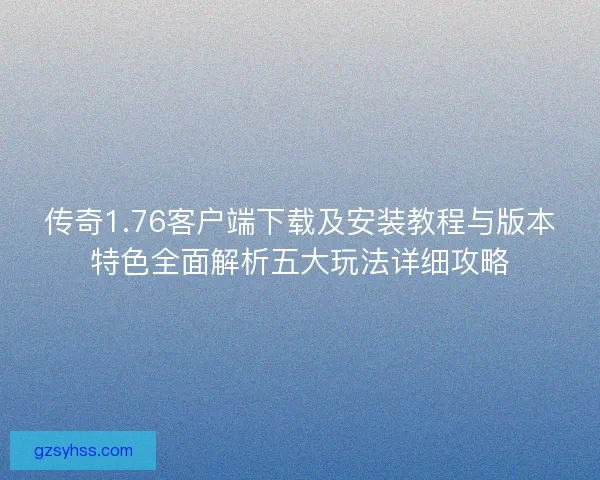 传奇1.76客户端下载及安装教程与版本特色全面解析五大玩法详细攻略