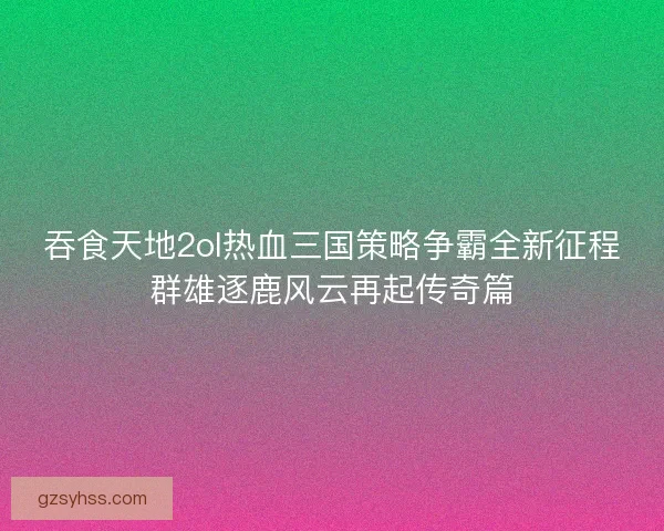 吞食天地2ol热血三国策略争霸全新征程群雄逐鹿风云再起传奇篇