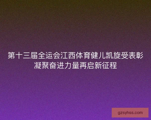 第十三届全运会江西体育健儿凯旋受表彰凝聚奋进力量再启新征程