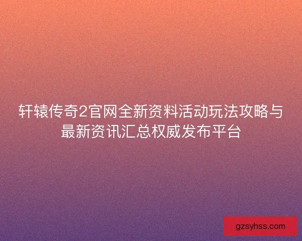 轩辕传奇2官网全新资料活动玩法攻略与最新资讯汇总权威发布平台 轩辕传奇2官网全新资料活动玩法攻略与最新资讯汇总权威发布平台