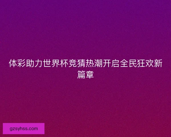 体彩助力世界杯竞猜热潮开启全民狂欢新篇章 体彩助力世界杯竞猜热潮开启全民狂欢新篇章