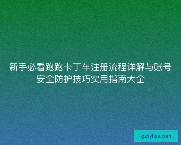 新手必看跑跑卡丁车注册流程详解与账号安全防护技巧实用指南大全