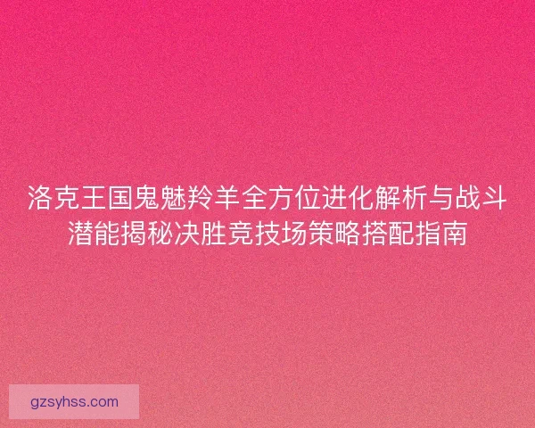 洛克王国鬼魅羚羊全方位进化解析与战斗潜能揭秘决胜竞技场策略搭配指南
