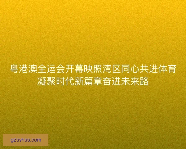 粤港澳全运会开幕映照湾区同心共进体育凝聚时代新篇章奋进未来路