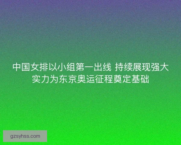 中国女排以小组第一出线 持续展现强大实力为东京奥运征程奠定基础