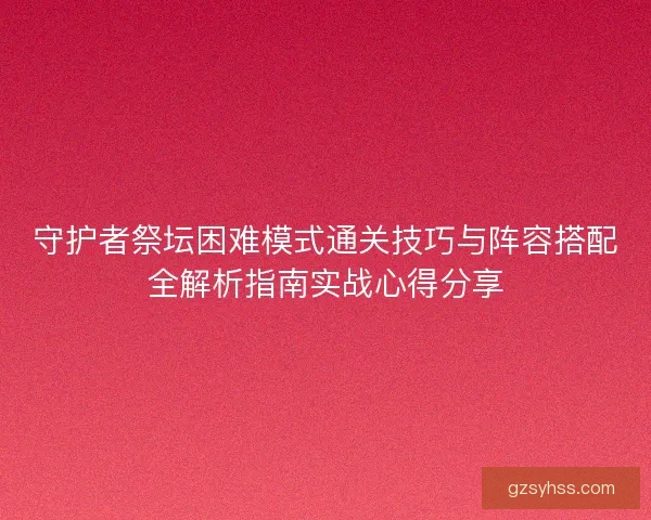 守护者祭坛困难模式通关技巧与阵容搭配全解析指南实战心得分享