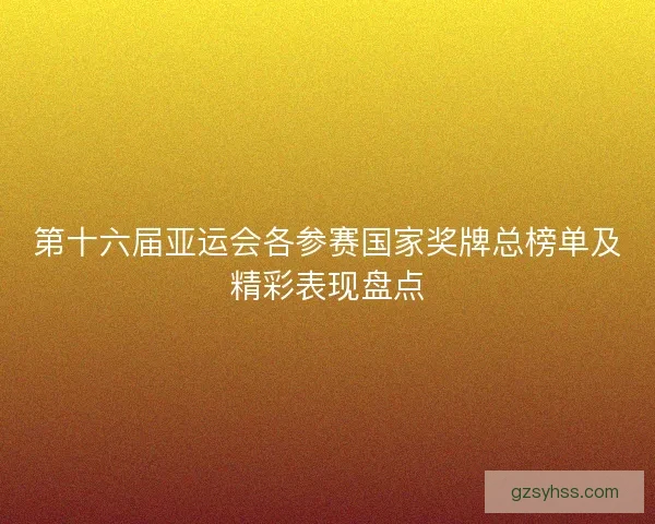 第十六届亚运会各参赛国家奖牌总榜单及精彩表现盘点 第十六届亚运会各参赛国家奖牌总榜单及精彩表现盘点