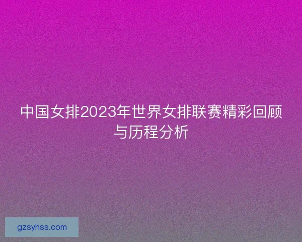 中国女排2023年世界女排联赛精彩回顾与历程分析 中国女排2023年世界女排联赛精彩回顾与历程分析