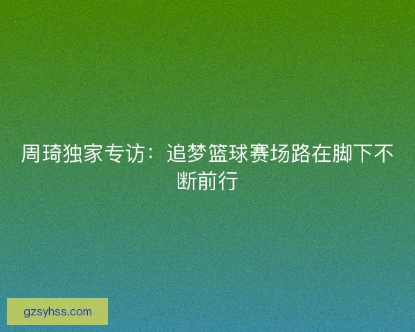 周琦独家专访：追梦篮球赛场路在脚下不断前行