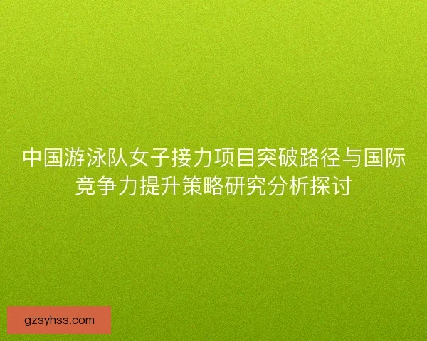 中国游泳队女子接力项目突破路径与国际竞争力提升策略研究分析探讨