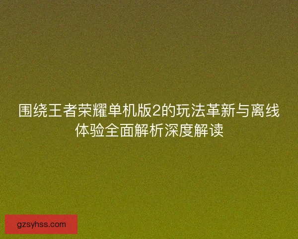 围绕王者荣耀单机版2的玩法革新与离线体验全面解析深度解读