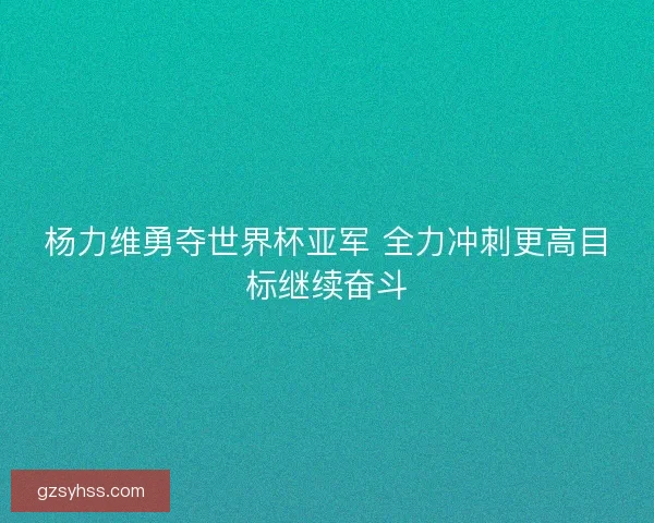 杨力维勇夺世界杯亚军 全力冲刺更高目标继续奋斗